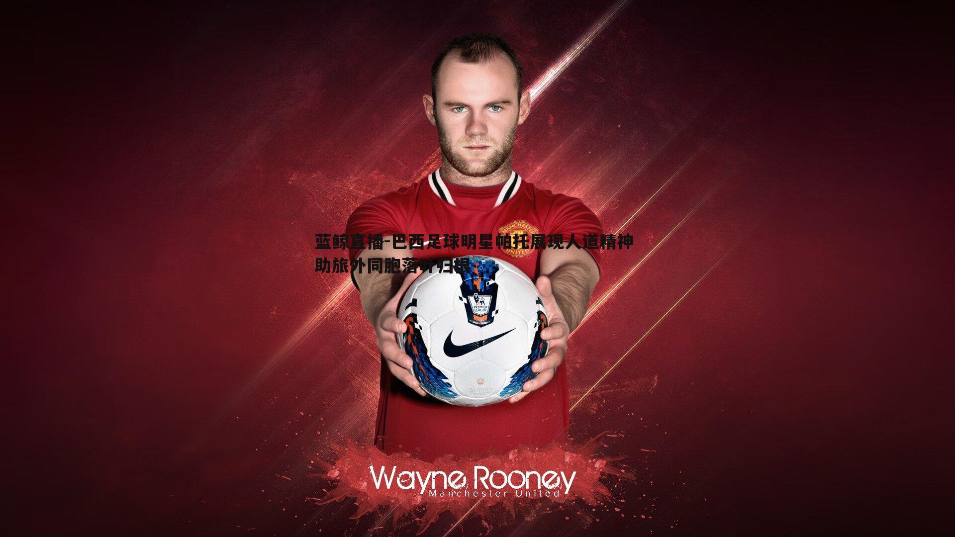 巴西足球明星帕托展现人道精神 助旅外同胞落叶归根